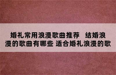 婚礼常用浪漫歌曲推荐   结婚浪漫的歌曲有哪些 适合婚礼浪漫的歌